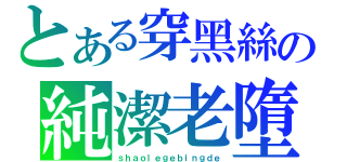 とある穿黑絲の純潔老墮（ｓｈａｏｌｅｇｅｂｉｎｇｄｅ）