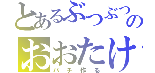 とあるぶつぶつのおおたけ（バチ作る）