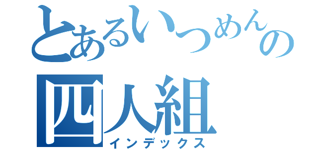 とあるいつめんの四人組（インデックス）