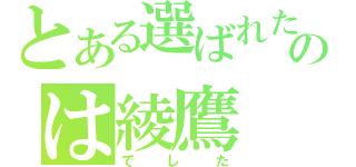 とある選ばれたののは綾鷹（でした）