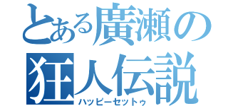 とある廣瀬の狂人伝説（ハッピーセットゥ）