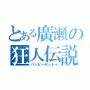 とある廣瀬の狂人伝説（ハッピーセットゥ）