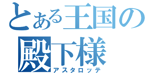 とある王国の殿下様（アスタロッテ）