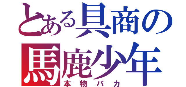 とある具商の馬鹿少年（本物バカ）