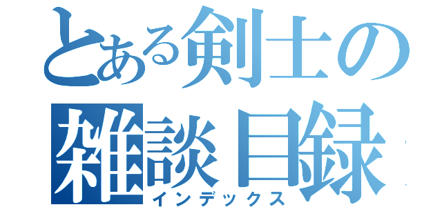 とある剣士の雑談目録（インデックス）