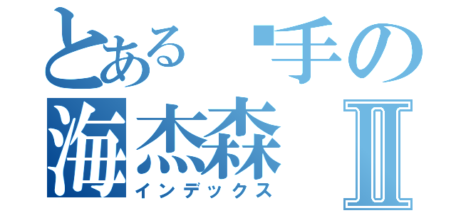 とある枪手の海杰森Ⅱ（インデックス）