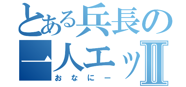 とある兵長の一人エッチⅡ（おなにー）