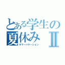 とある学生の夏休みⅡ（サマーバケーション）