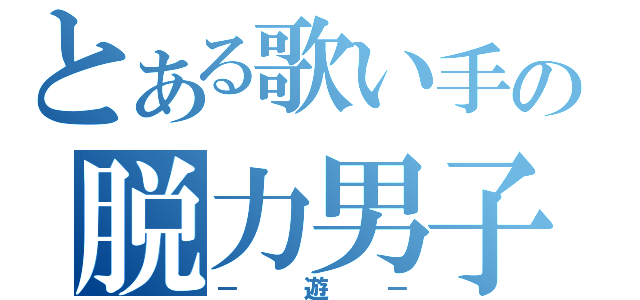 とある歌い手の脱力男子（－遊－）