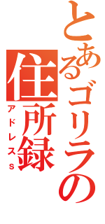 とあるゴリラの住所録（アドレスｓ）