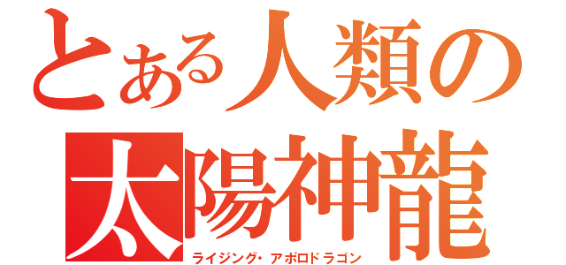 とある人類の太陽神龍（ライジング・アポロドラゴン）