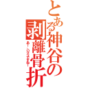 とある神谷の剥離骨折（あー、ハクリですねー）