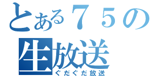 とある７５の生放送（ぐだぐだ放送）