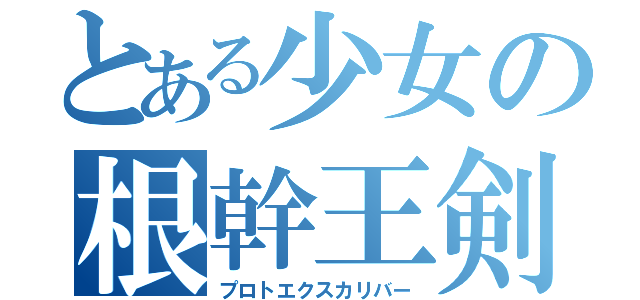 とある少女の根幹王剣（プロトエクスカリバー）