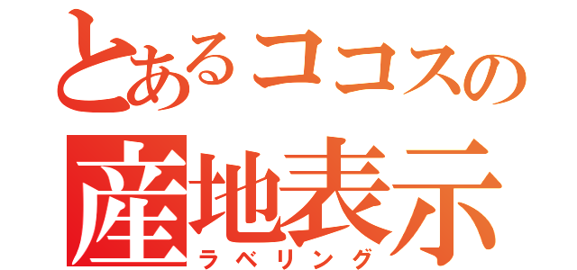 とあるココスの産地表示（ラベリング）