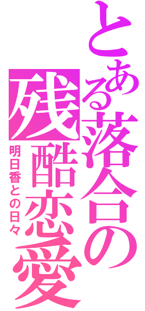 とある落合の残酷恋愛（明日香との日々）