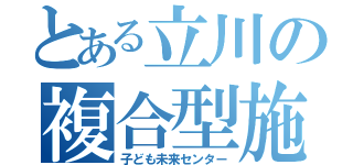 とある立川の複合型施設（子ども未来センター）