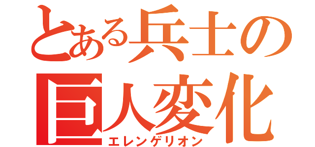 とある兵士の巨人変化（エレンゲリオン）