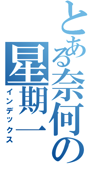 とある奈何の星期一Ⅱ（インデックス）