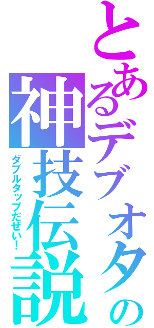 とあるデブオタの神技伝説（ダブルタップだぜい！）