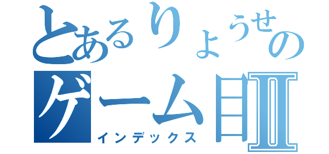 とあるりょうせいののゲーム目録Ⅱ（インデックス）