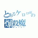 とあるケロロ頭の爆殺魔（チャーリー）