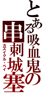 とある吸血鬼の串刺城塞（カズイクル・ベイ）