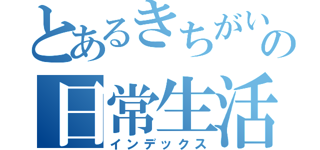 とあるきちがいの日常生活（インデックス）