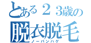 とある２３歳の脱衣脱毛（ノーパンハゲ）