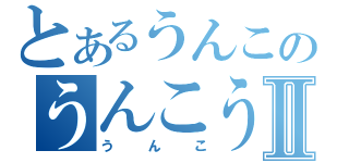 とあるうんこのうんこうんこⅡ（うんこ）