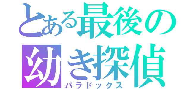 とある最後の幼き探偵（パラドックス）