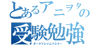 とあるアニヲタの受験勉強（ダークフレイムマスター）