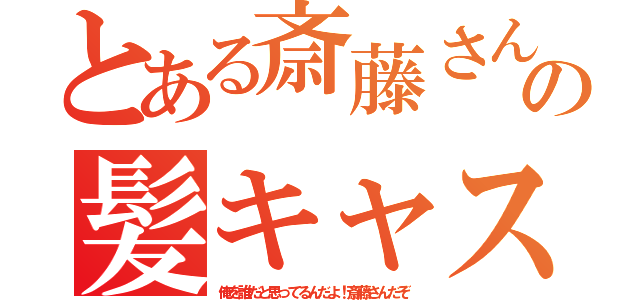 とある斎藤さんの髪キャス（俺を誰だと思ってるんだよ！斎藤さんだぞ）