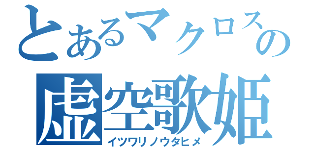 とあるマクロスＦの虚空歌姫（イツワリノウタヒメ）