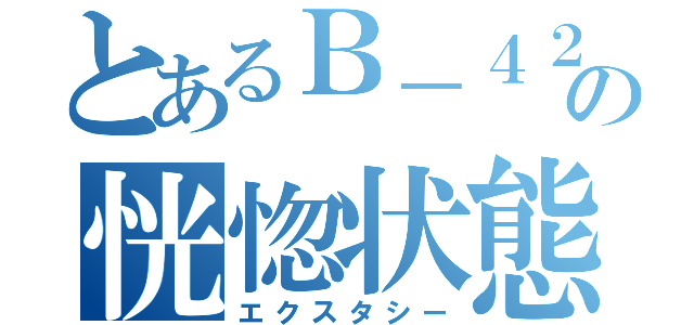 とあるＢ－４２０の恍惚状態（エクスタシー）