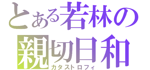 とある若林の親切日和（カタストロフィ）