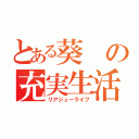 とある葵の充実生活（リアジューライフ）