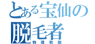 とある宝仙の脱毛者（物理教師）