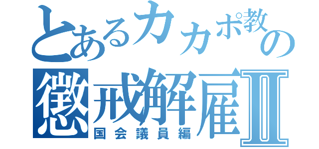 とあるカカポ教祖の懲戒解雇ＲＴＡⅡ（国会議員編）