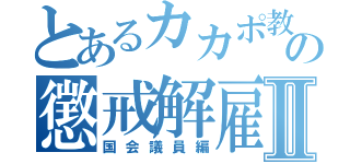 とあるカカポ教祖の懲戒解雇ＲＴＡⅡ（国会議員編）