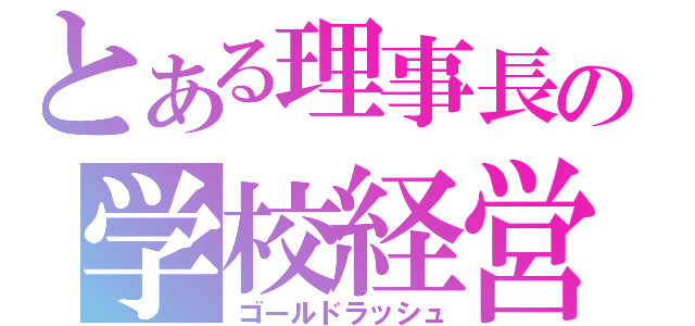 とある理事長の学校経営（ゴールドラッシュ）