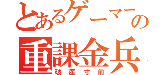 とあるゲーマーの重課金兵（破産寸前）