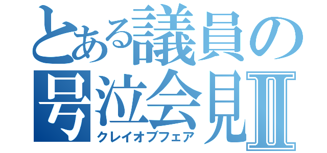 とある議員の号泣会見Ⅱ（クレイオブフェア）