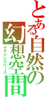 とある自然の幻想空間（イマジンスペース）