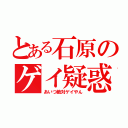 とある石原のゲイ疑惑（あいつ絶対ゲイやん）