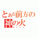 とある前方の神の火（ヴェント）