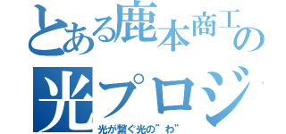 とある鹿本商工の光プロジェクト（光が繋ぐ光の”わ”）