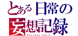 とある日常の妄想記録（デリュージョン　レコード）