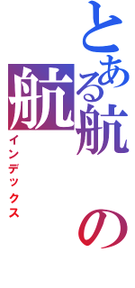 とある航の航Ⅱ（インデックス）