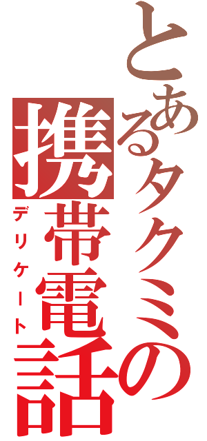 とあるタクミの携帯電話（デリケート）